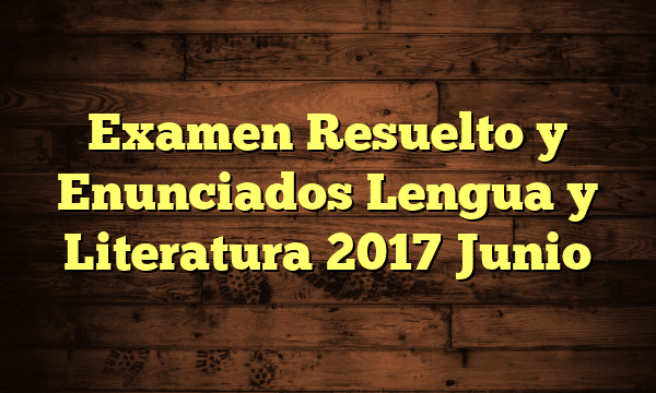 Examen Resuelto y Enunciados Lengua y Literatura 2017 Junio