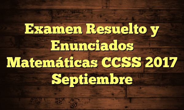 Examen Resuelto y Enunciados Matemáticas CCSS 2017 Septiembre