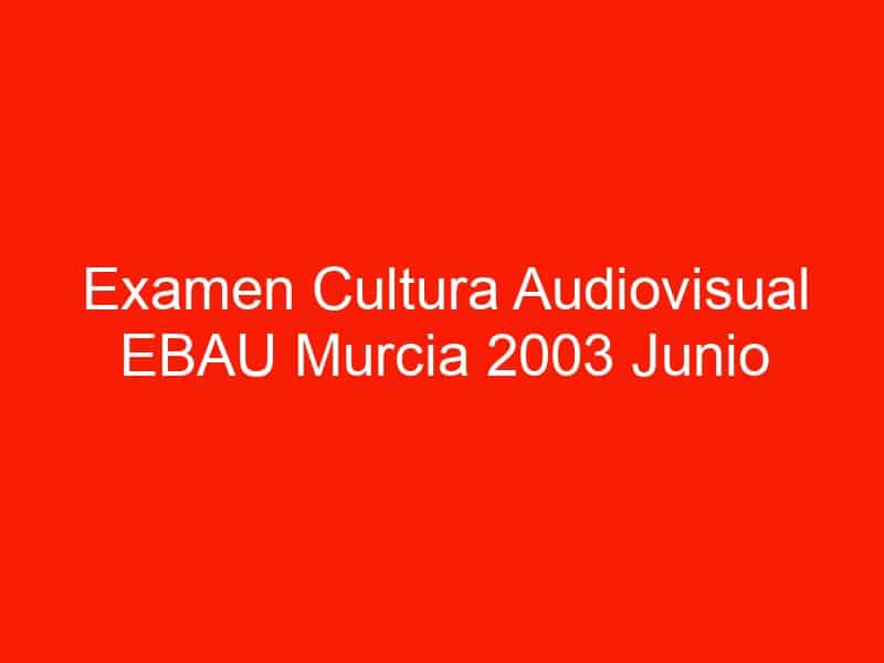examen cultura audiovisual ebau murcia 2003 junio 4589