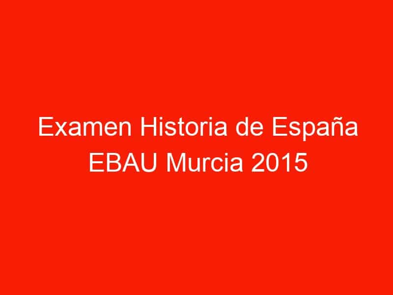 examen historia de espana ebau murcia 2015 septiembre 3967