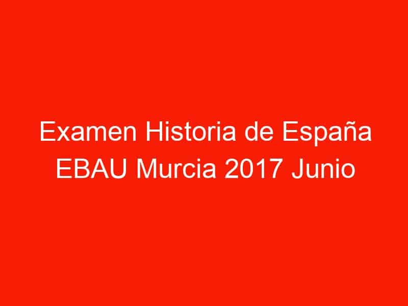 examen historia de espana ebau murcia 2017 junio 3933