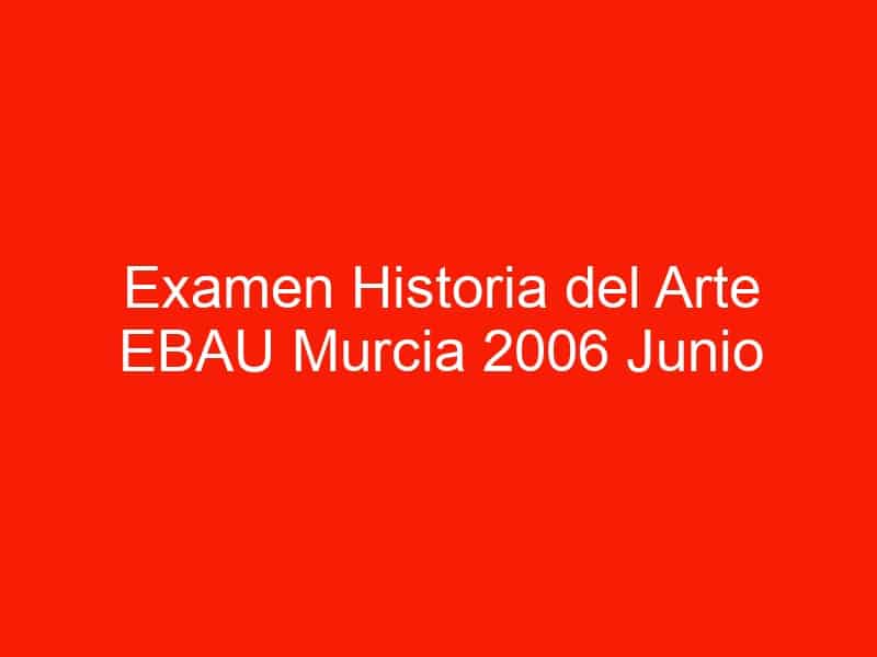 examen historia del arte ebau murcia 2006 junio 4443