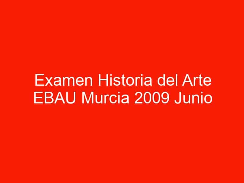 examen historia del arte ebau murcia 2009 junio 4449