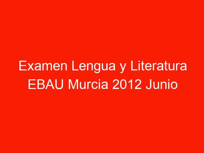 examen lengua y literatura ebau murcia 2012 junio 4303