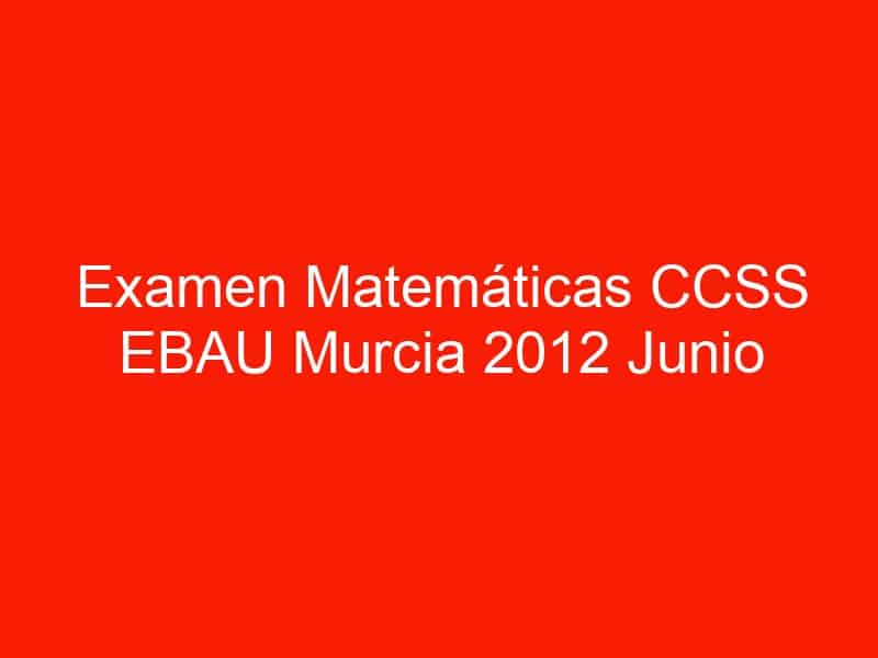 examen matematicas ccss ebau murcia 2012 junio 3619