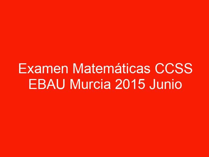 examen matematicas ccss ebau murcia 2015 junio 3625